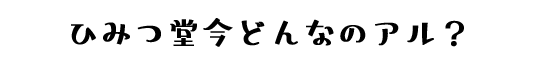 ひみつ堂今どんなのアル？