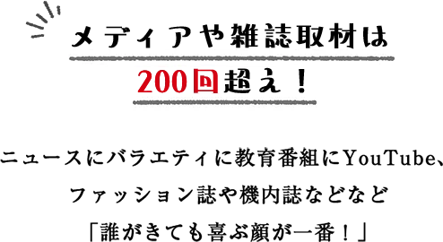 メディアや雑誌取材は200回超え！ ニュースにバラエティに教育番組にYoutube、ファッション誌や機内誌などなど「誰が来ても喜ぶ顔が一番！」