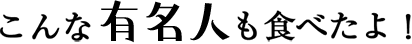 こんな有名人も食べたよ